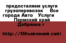 предосталяем услуги грузоперевозок  - Все города Авто » Услуги   . Пермский край,Добрянка г.